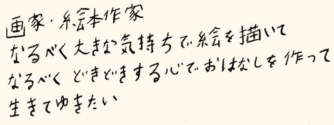 画家・絵本作家　なるべく大きな気持で絵を描いて　なるべくどきどきするおはなしを作って　生きてゆきたい